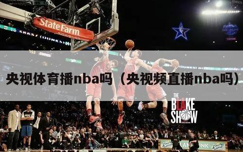 央视体育播nba吗（央视频直播nba吗）