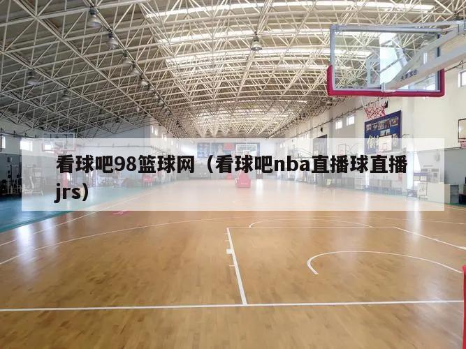 看球吧98篮球网（看球吧nba直播球直播jrs）