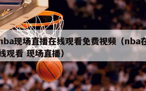 nba现场直播在线观看免费视频（nba在线观看 现场直播）