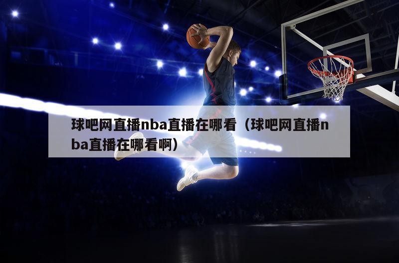 球吧网直播nba直播在哪看（球吧网直播nba直播在哪看啊）