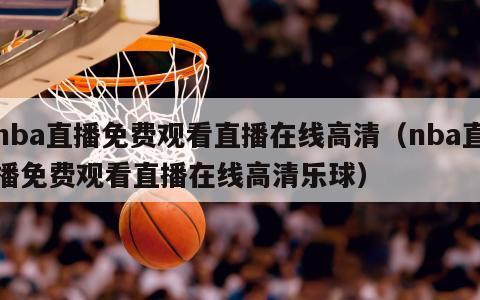 nba直播免费观看直播在线高清（nba直播免费观看直播在线高清乐球）