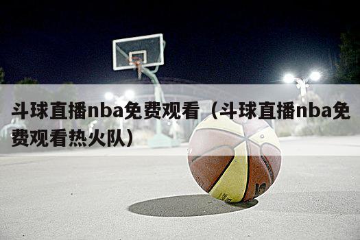 斗球直播nba免费观看（斗球直播nba免费观看热火队）