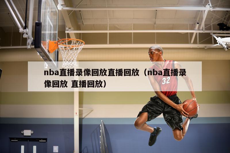 nba直播录像回放直播回放（nba直播录像回放 直播回放）