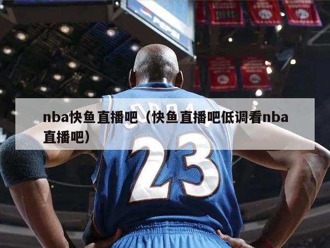 nba快鱼直播吧（快鱼直播吧低调看nba直播吧）