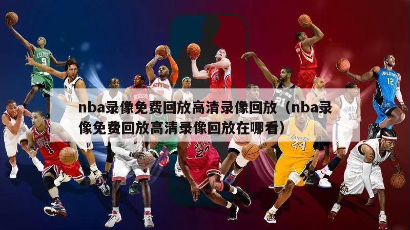 nba录像免费回放高清录像回放（nba录像免费回放高清录像回放在哪看）