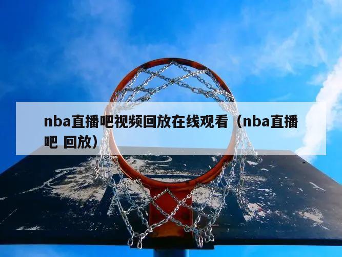 nba直播吧视频回放在线观看（nba直播吧 回放）