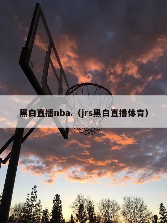 黑白直播nba.（jrs黑白直播体育）