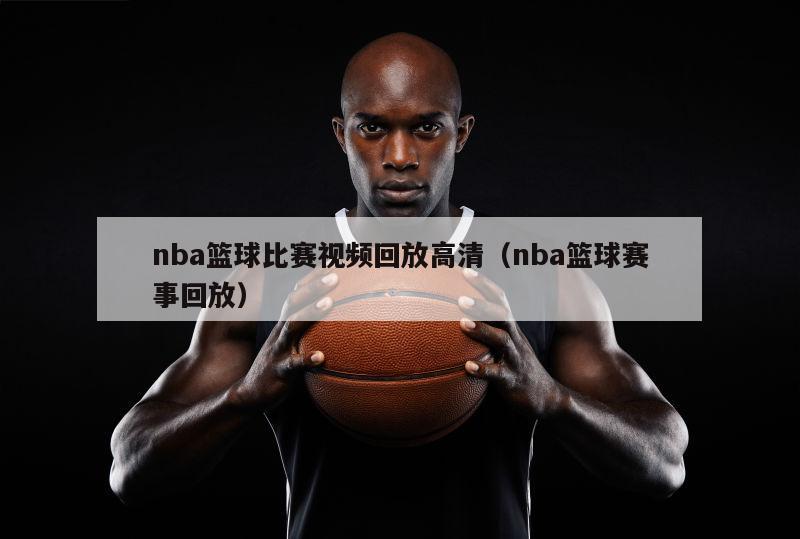 nba篮球比赛视频回放高清（nba篮球赛事回放）