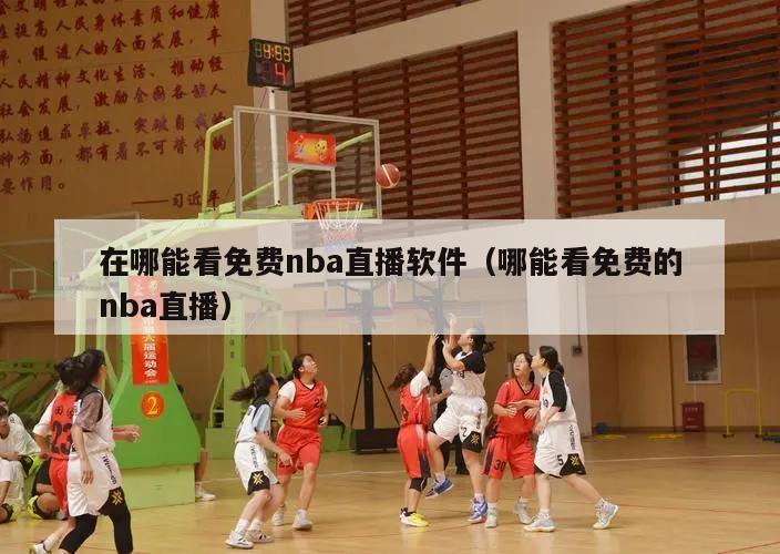 在哪能看免费nba直播软件（哪能看免费的nba直播）