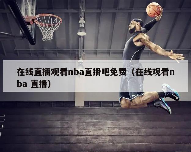 在线直播观看nba直播吧免费（在线观看nba 直播）