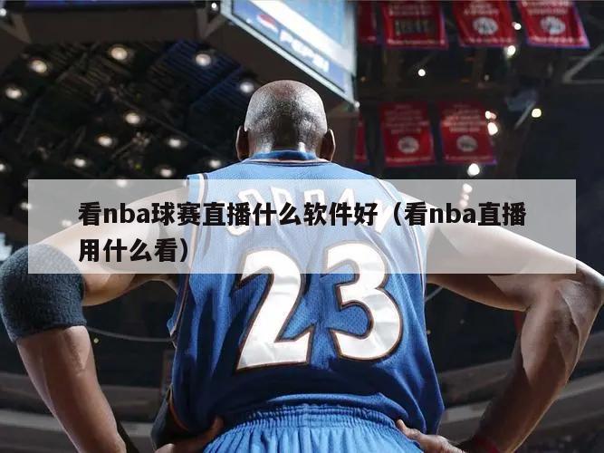 看nba球赛直播什么软件好（看nba直播用什么看）