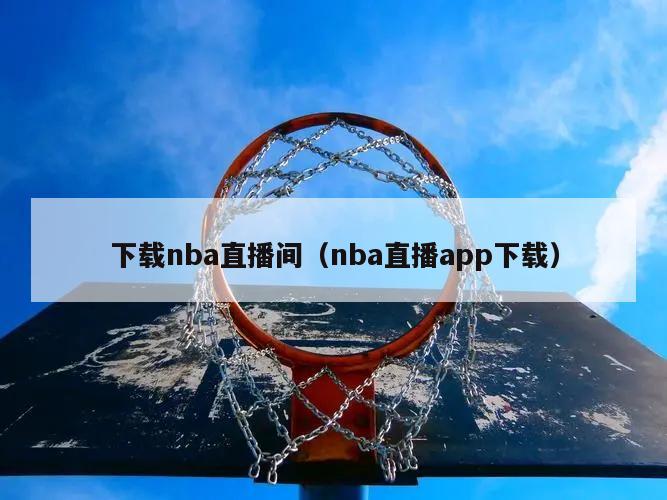 下载nba直播间（nba直播app下载）