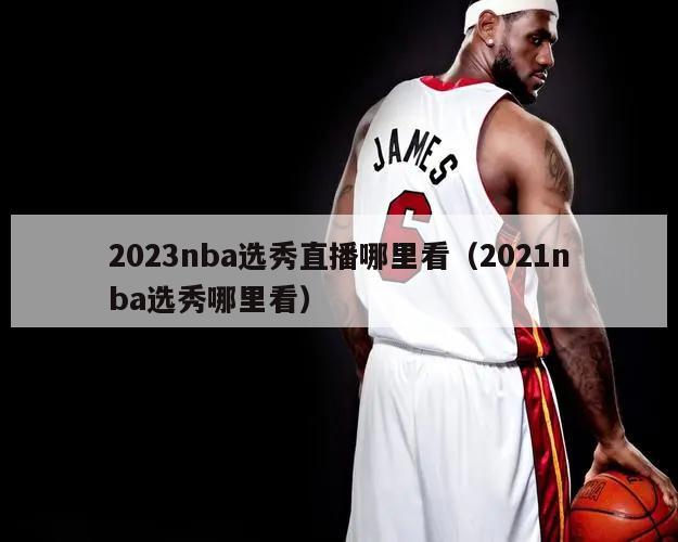 2023nba选秀直播哪里看（2021nba选秀哪里看）