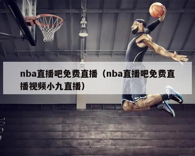 nba直播吧免费直播（nba直播吧免费直播视频小九直播）