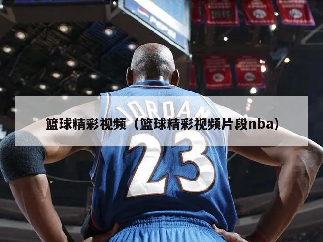 篮球精彩视频（篮球精彩视频片段nba）