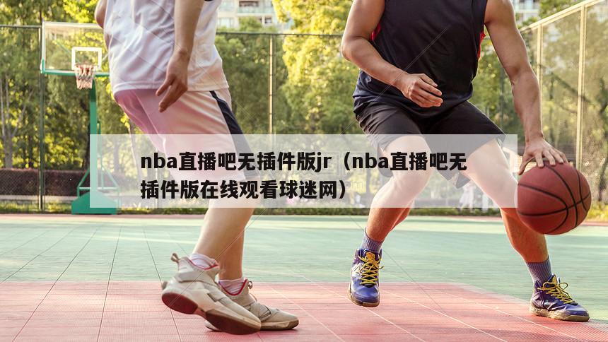 nba直播吧无插件版jr（nba直播吧无插件版在线观看球迷网）