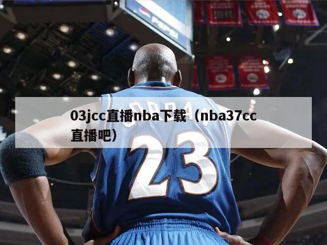 03jcc直播nba下载（nba37cc直播吧）