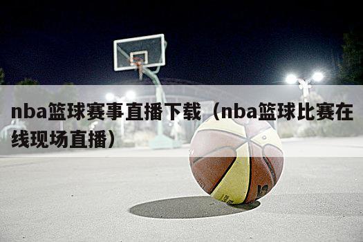 nba篮球赛事直播下载（nba篮球比赛在线现场直播）