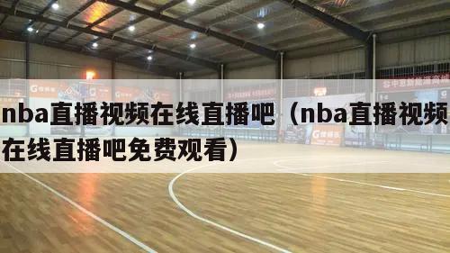 nba直播视频在线直播吧（nba直播视频在线直播吧免费观看）