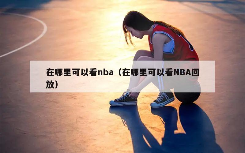 在哪里可以看nba（在哪里可以看NBA回放）