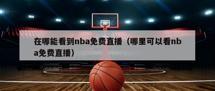 在哪能看到nba免费直播（哪里可以看nba免费直播）