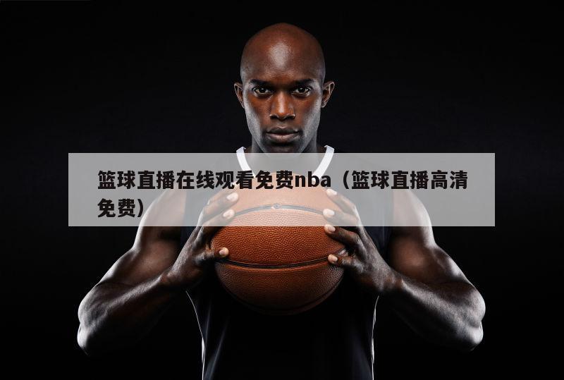 篮球直播在线观看免费nba（篮球直播高清免费）