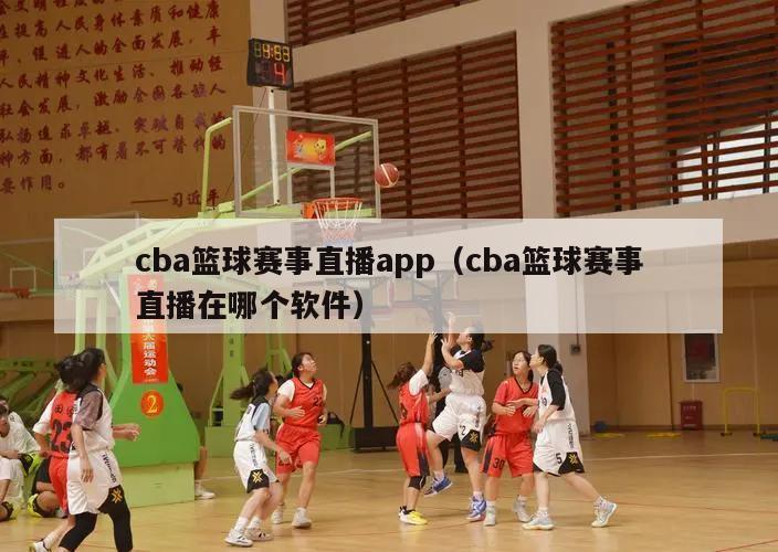 cba篮球赛事直播app（cba篮球赛事直播在哪个软件）