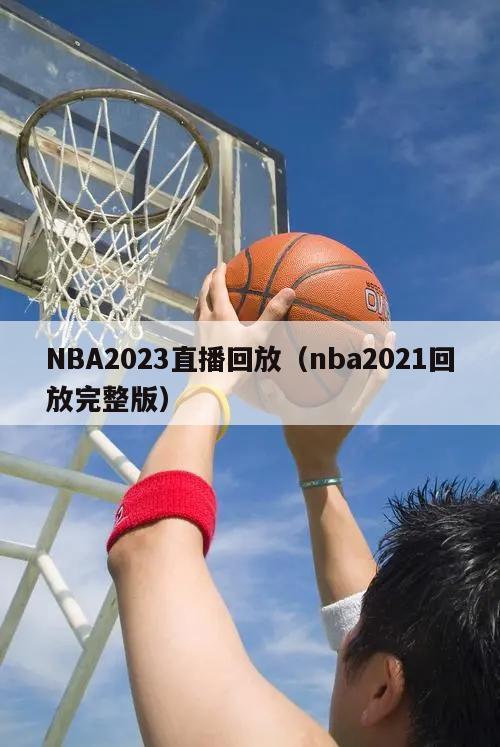 NBA2023直播回放（nba2021回放完整版）