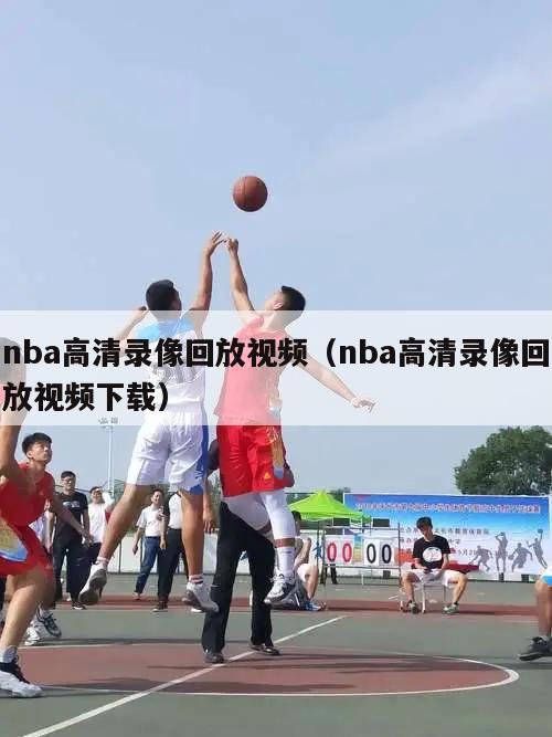 nba高清录像回放视频（nba高清录像回放视频下载）