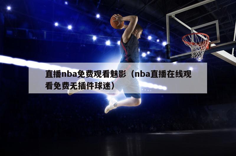 直播nba免费观看魅影（nba直播在线观看免费无插件球迷）