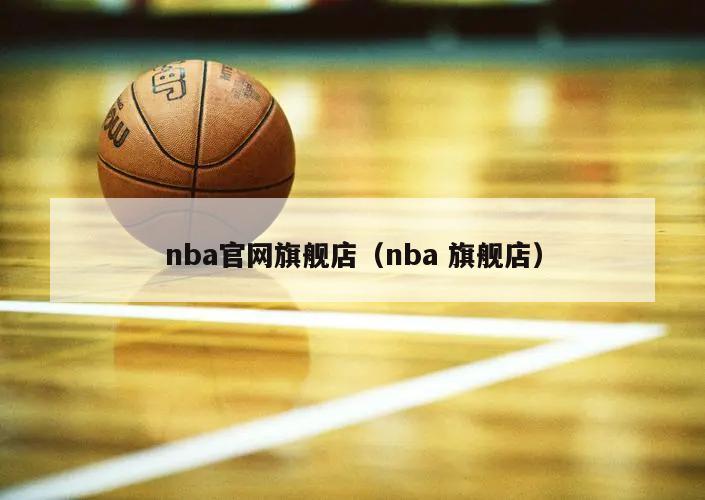 nba官网旗舰店（nba 旗舰店）