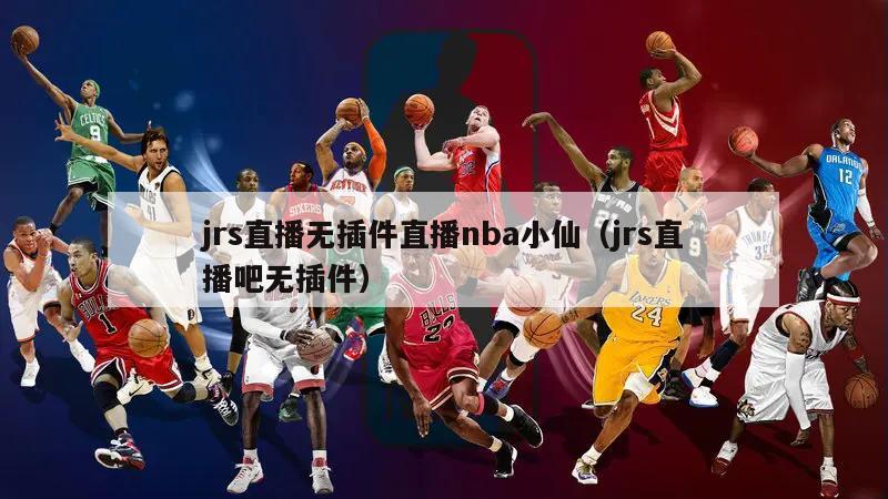 jrs直播无插件直播nba小仙（jrs直播吧无插件）