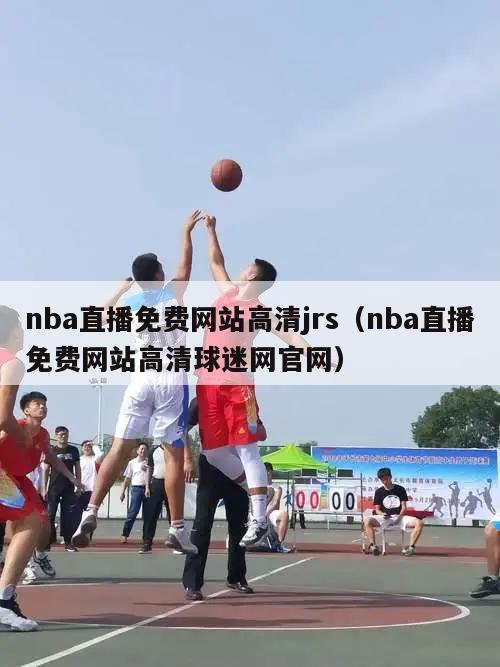 nba直播免费网站高清jrs（nba直播免费网站高清球迷网官网）