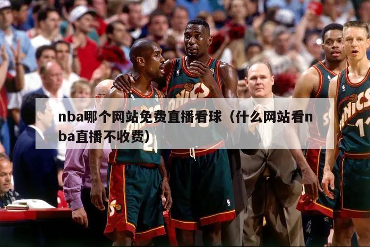 nba哪个网站免费直播看球（什么网站看nba直播不收费）