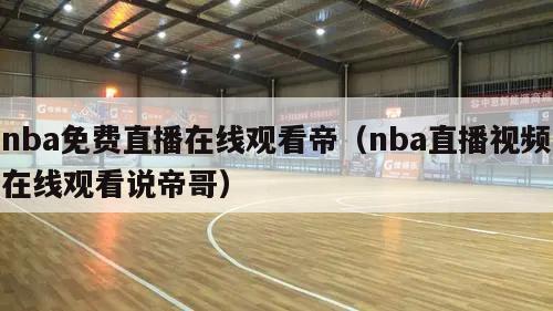 nba免费直播在线观看帝（nba直播视频在线观看说帝哥）