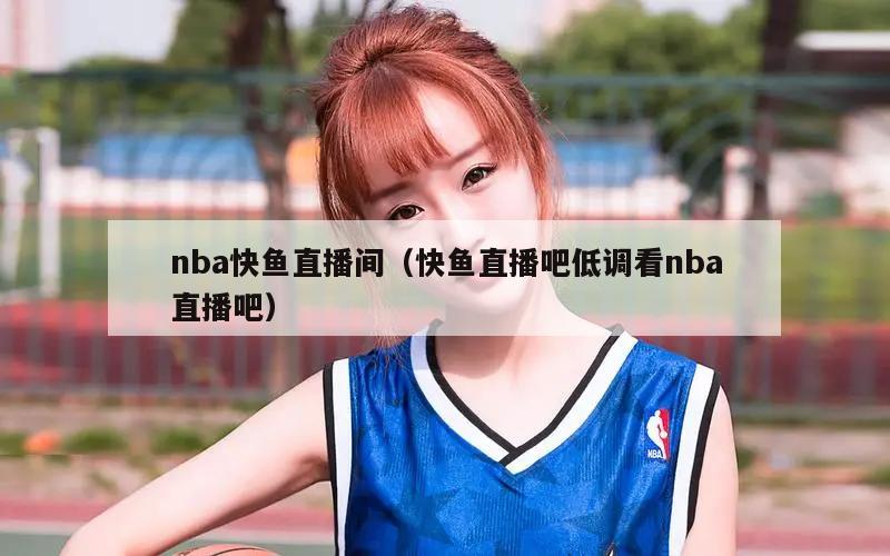 nba快鱼直播间（快鱼直播吧低调看nba直播吧）