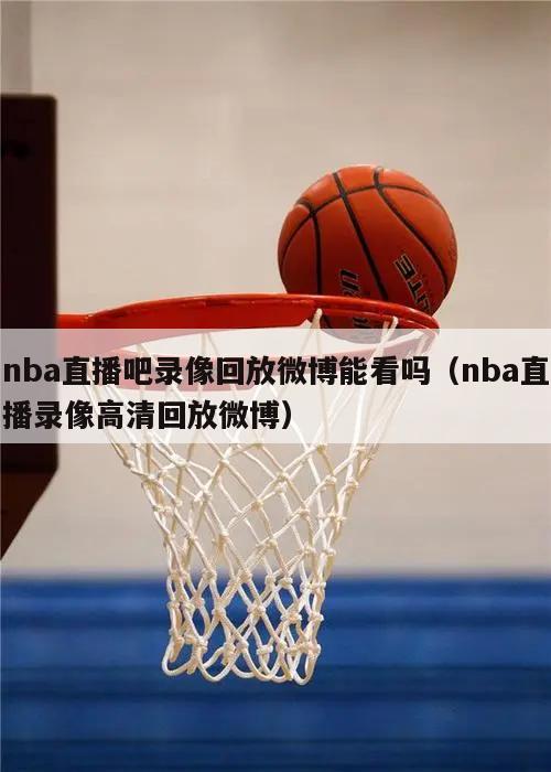 nba直播吧录像回放微博能看吗（nba直播录像高清回放微博）