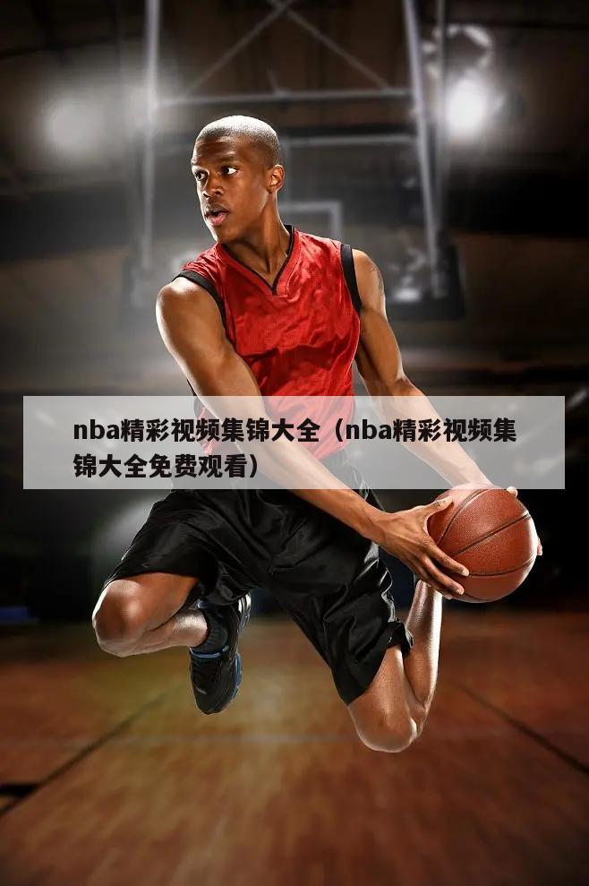 nba精彩视频集锦大全（nba精彩视频集锦大全免费观看）