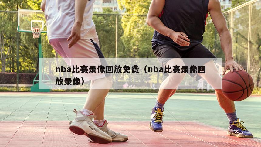 nba比赛录像回放免费（nba比赛录像回放录像）