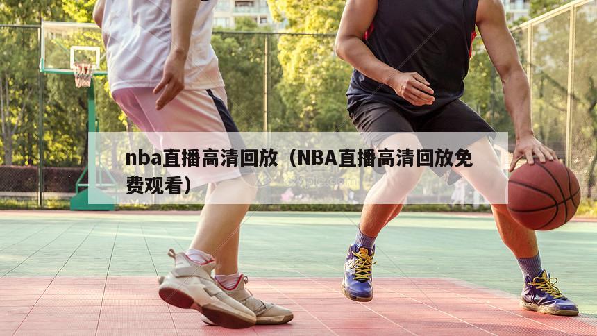 nba直播高清回放（NBA直播高清回放免费观看）