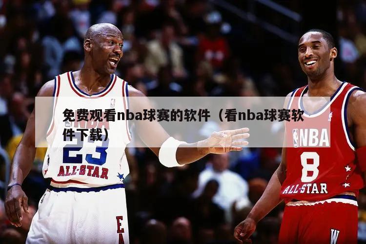 免费观看nba球赛的软件（看nba球赛软件下载）