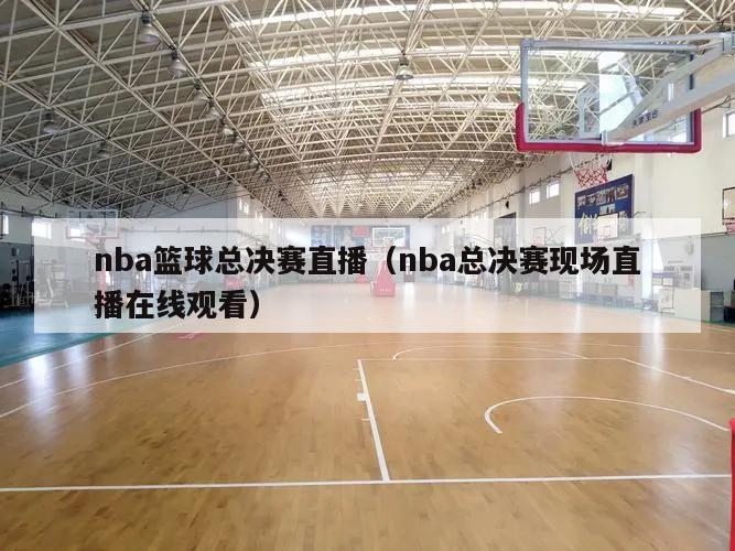 nba篮球总决赛直播（nba总决赛现场直播在线观看）