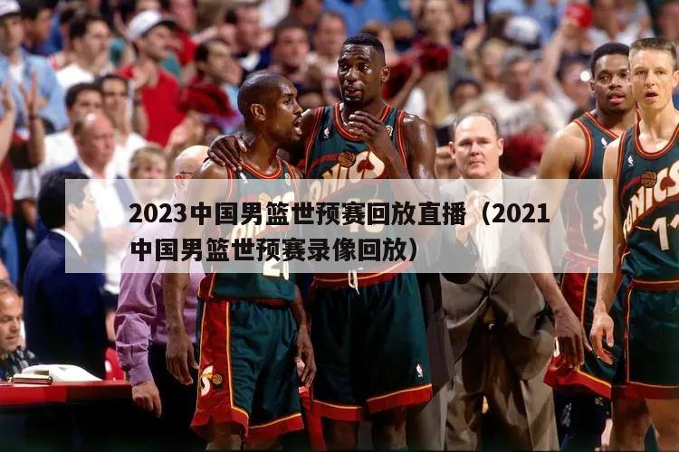 2023中国男篮世预赛回放直播（2021中国男篮世预赛录像回放）