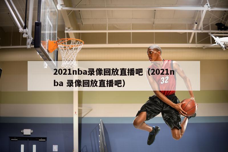 2021nba录像回放直播吧（2021nba 录像回放直播吧）