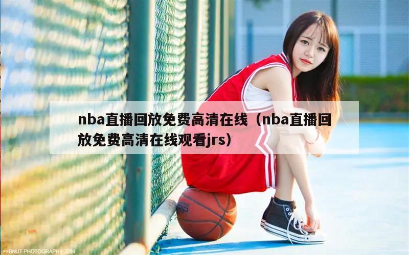 nba直播回放免费高清在线（nba直播回放免费高清在线观看jrs）