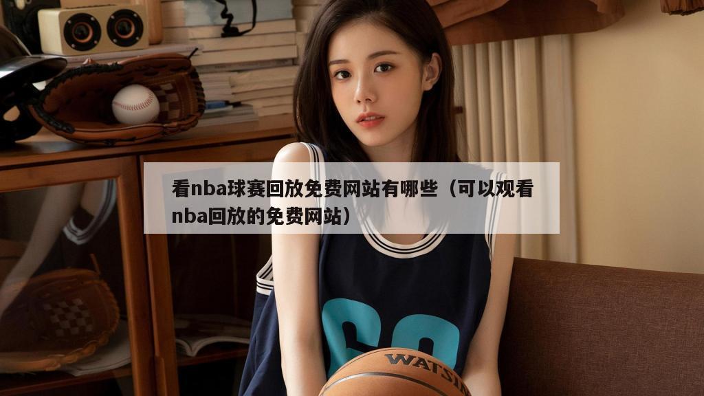 看nba球赛回放免费网站有哪些（可以观看nba回放的免费网站）