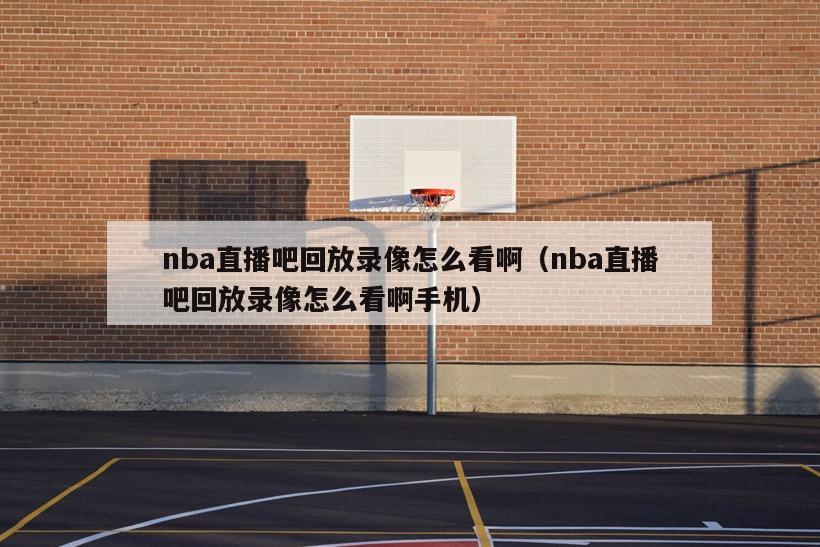 nba直播吧回放录像怎么看啊（nba直播吧回放录像怎么看啊手机）