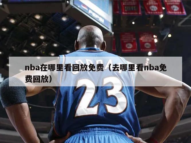 nba在哪里看回放免费（去哪里看nba免费回放）