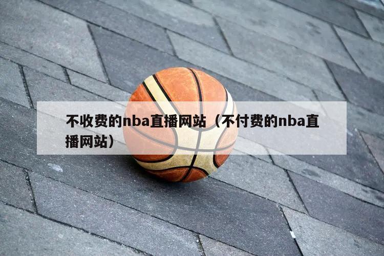 不收费的nba直播网站（不付费的nba直播网站）