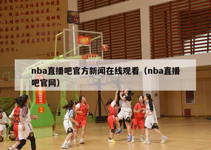 nba直播吧官方新闻在线观看（nba直播吧官网）